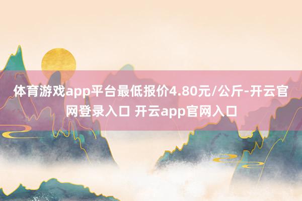 体育游戏app平台最低报价4.80元/公斤-开云官网登录入口 开云app官网入口