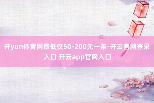 开yun体育网最低仅50-200元一条-开云官网登录入口 开云app官网入口