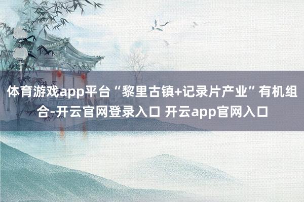 体育游戏app平台“黎里古镇+记录片产业”有机组合-开云官网登录入口 开云app官网入口