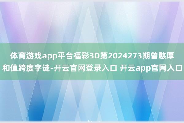 体育游戏app平台福彩3D第2024273期曾憨厚和值跨度字谜-开云官网登录入口 开云app官网入口