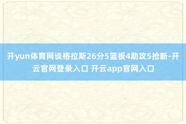 开yun体育网谈格拉斯26分5篮板4助攻5抢断-开云官网登录入口 开云app官网入口