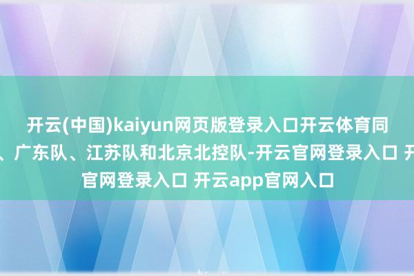 开云(中国)kaiyun网页版登录入口开云体育同组敌手为广州队、广东队、江苏队和北京北控队-开云官网登录入口 开云app官网入口