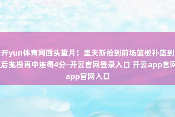 开yun体育网回头望月！里夫斯抢到前场篮板补篮到手 随后抛投再中连得4分-开云官网登录入口 开云app官网入口