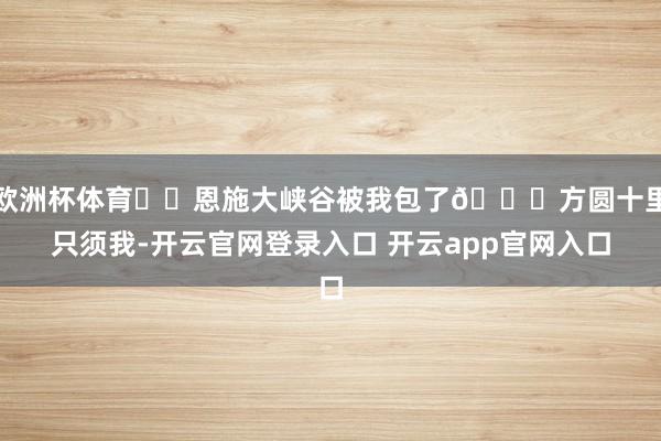 欧洲杯体育⛈️恩施大峡谷被我包了😄方圆十里只须我-开云官网登录入口 开云app官网入口