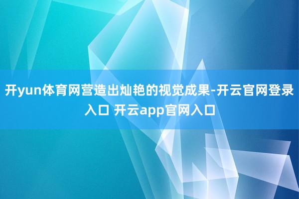 开yun体育网营造出灿艳的视觉成果-开云官网登录入口 开云app官网入口