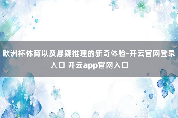 欧洲杯体育以及悬疑推理的新奇体验-开云官网登录入口 开云app官网入口