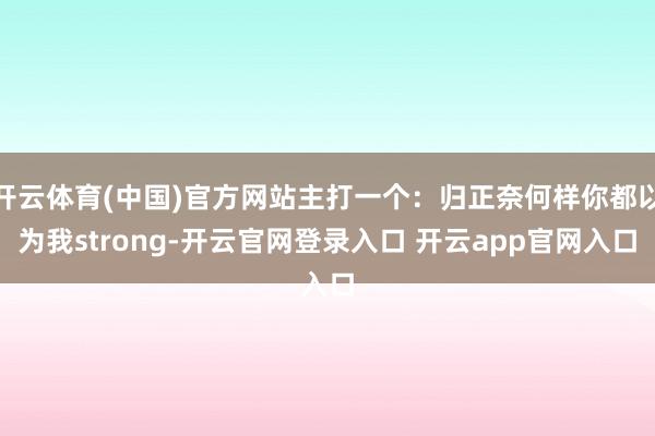 开云体育(中国)官方网站主打一个：归正奈何样你都以为我strong-开云官网登录入口 开云app官网入口