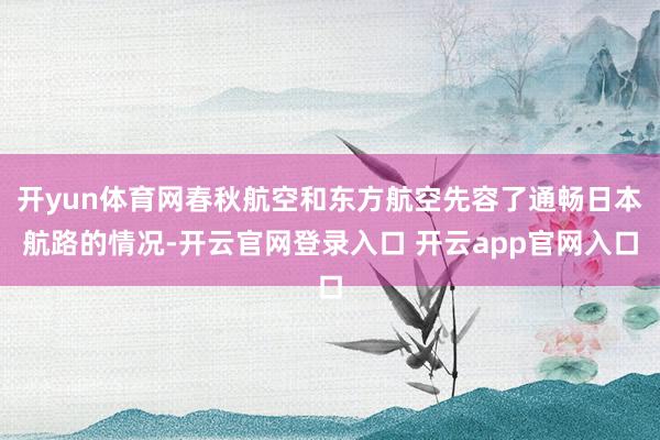 开yun体育网春秋航空和东方航空先容了通畅日本航路的情况-开云官网登录入口 开云app官网入口