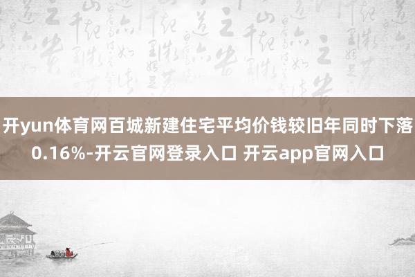 开yun体育网百城新建住宅平均价钱较旧年同时下落0.16%-开云官网登录入口 开云app官网入口