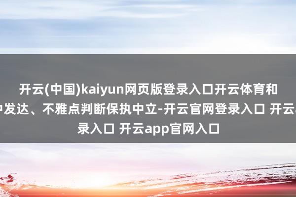 开云(中国)kaiyun网页版登录入口开云体育和讯网站对文中发达、不雅点判断保执中立-开云官网登录入口 开云app官网入口