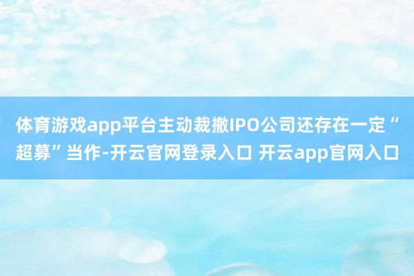 体育游戏app平台主动裁撤IPO公司还存在一定“超募”当作-开云官网登录入口 开云app官网入口