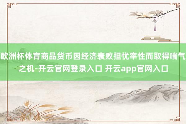 欧洲杯体育商品货币因经济衰败担忧率性而取得喘气之机-开云官网登录入口 开云app官网入口