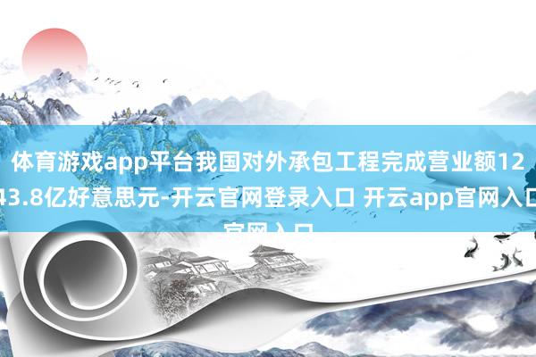 体育游戏app平台我国对外承包工程完成营业额1243.8亿好意思元-开云官网登录入口 开云app官网入口